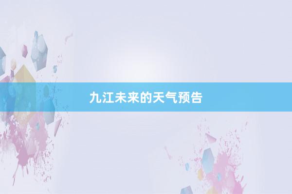 九江未来的天气预告