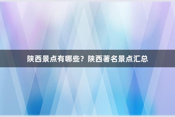 陕西景点有哪些？陕西著名景点汇总