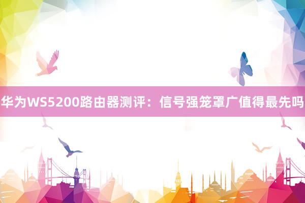 华为WS5200路由器测评：信号强笼罩广值得最先吗