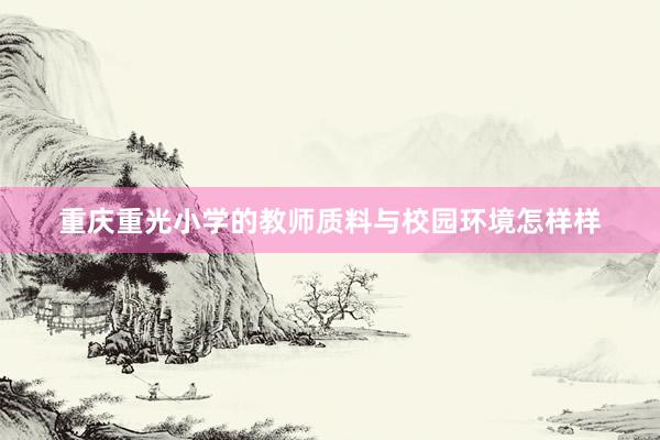 重庆重光小学的教师质料与校园环境怎样样
