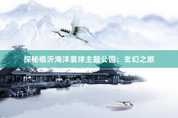 探秘临沂海洋寰球主题公园：玄幻之旅